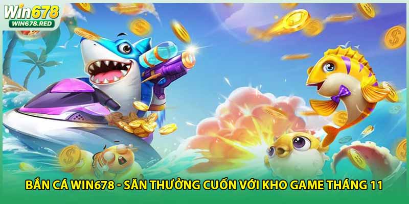 Bắn Cá Win678 - Săn Thưởng Cuốn Với Kho Game Tháng 11